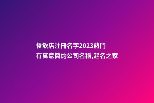 餐飲店注冊名字2023熱門 有寓意簡約公司名稱,起名之家-第1張-公司起名-玄機派